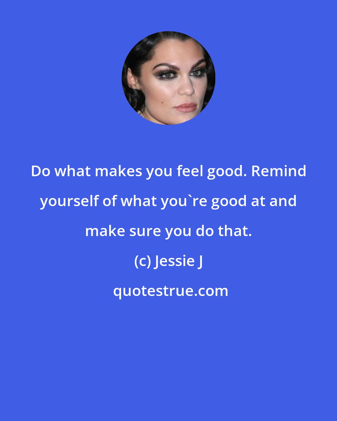 Jessie J: Do what makes you feel good. Remind yourself of what you're good at and make sure you do that.
