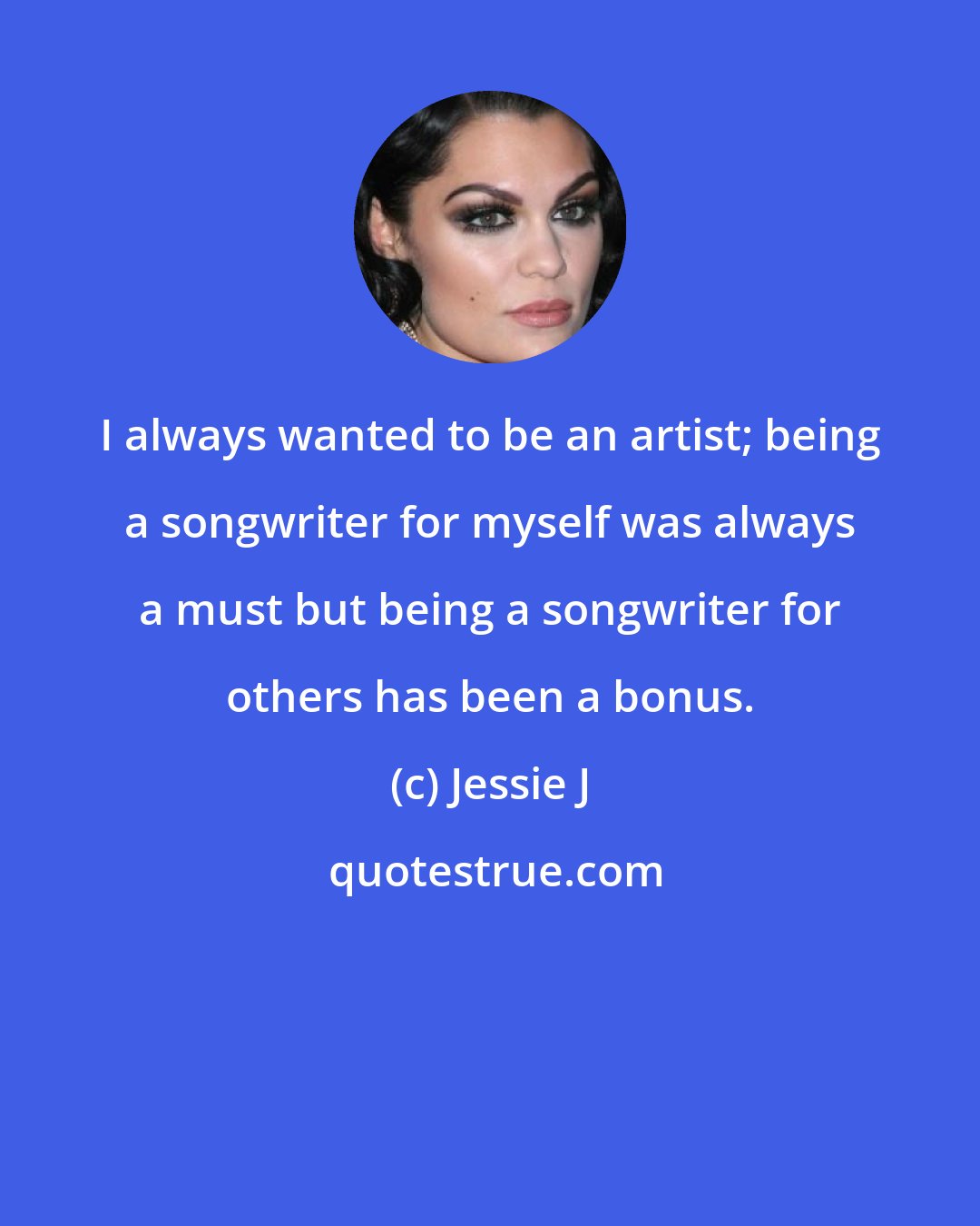 Jessie J: I always wanted to be an artist; being a songwriter for myself was always a must but being a songwriter for others has been a bonus.