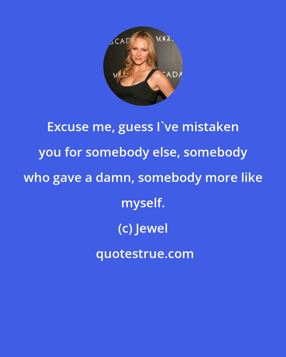 Jewel: Excuse me, guess I've mistaken you for somebody else, somebody who gave a damn, somebody more like myself.