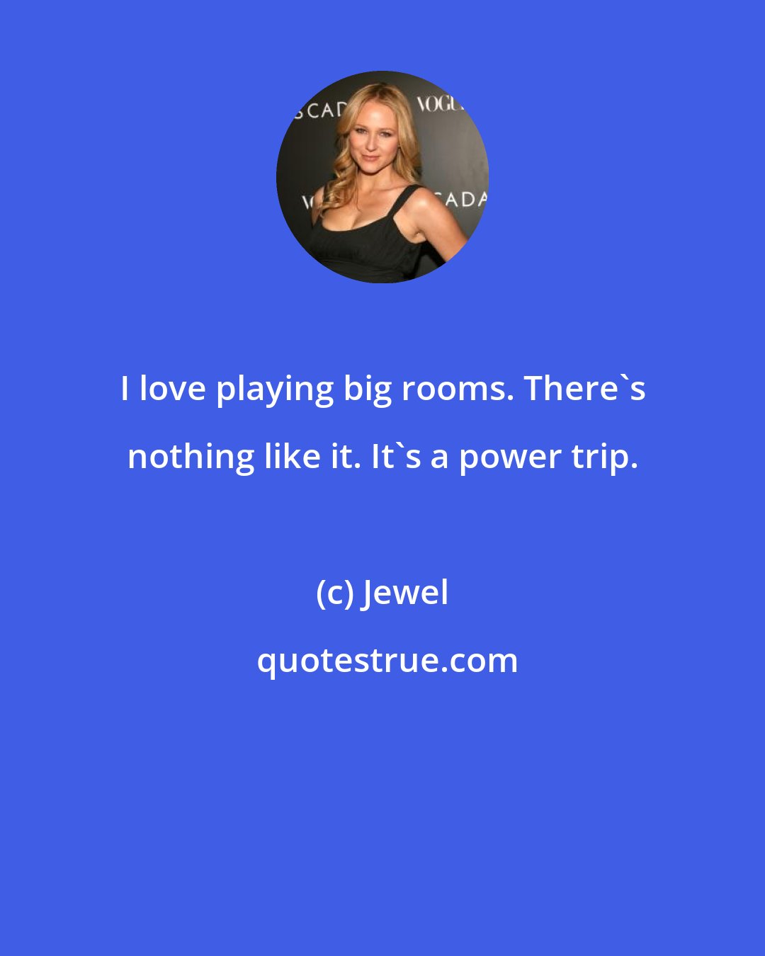 Jewel: I love playing big rooms. There's nothing like it. It's a power trip.