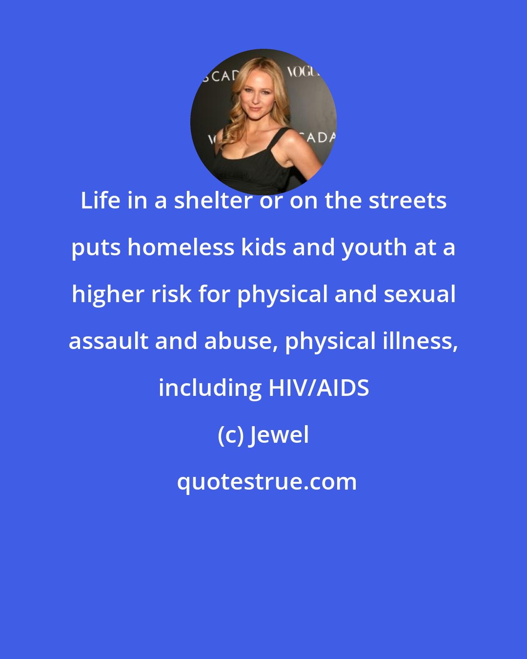 Jewel: Life in a shelter or on the streets puts homeless kids and youth at a higher risk for physical and sexual assault and abuse, physical illness, including HIV/AIDS