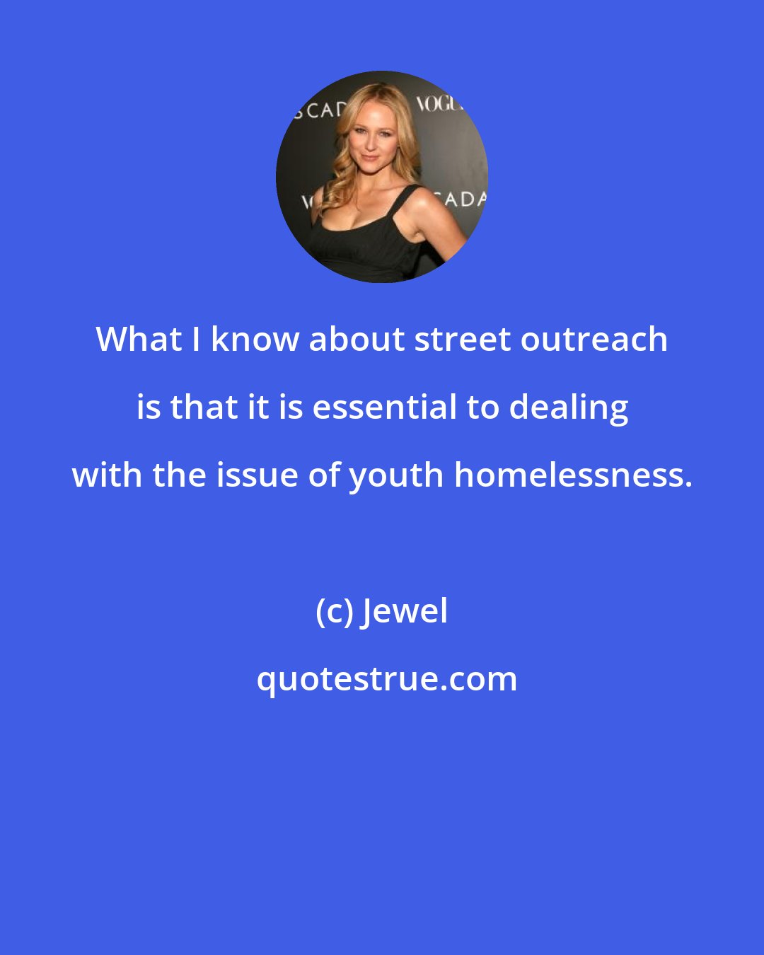 Jewel: What I know about street outreach is that it is essential to dealing with the issue of youth homelessness.