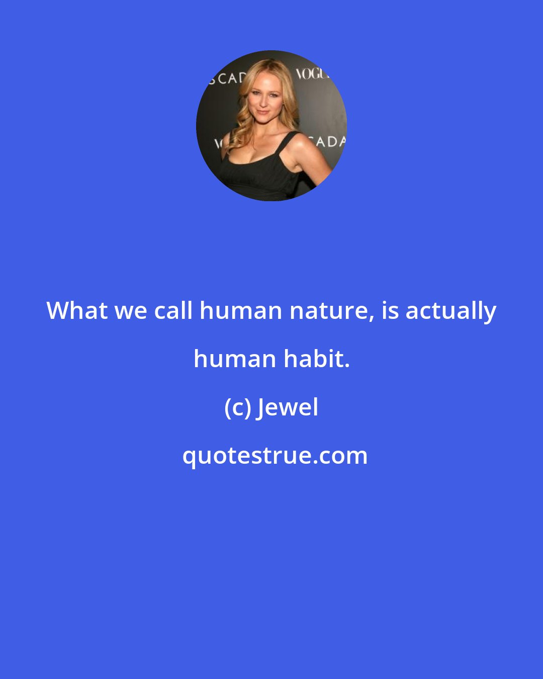 Jewel: What we call human nature, is actually human habit.