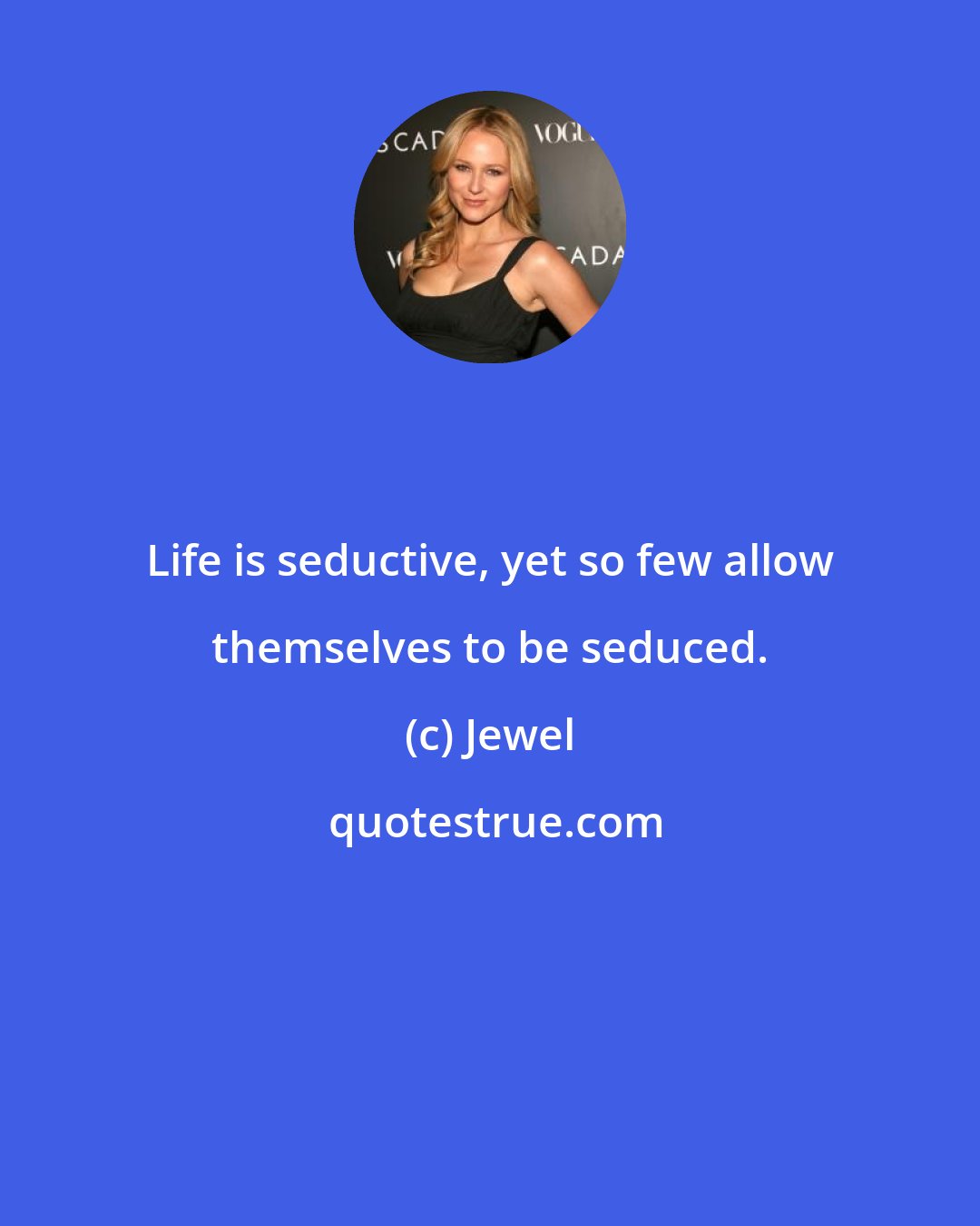 Jewel: Life is seductive, yet so few allow themselves to be seduced.