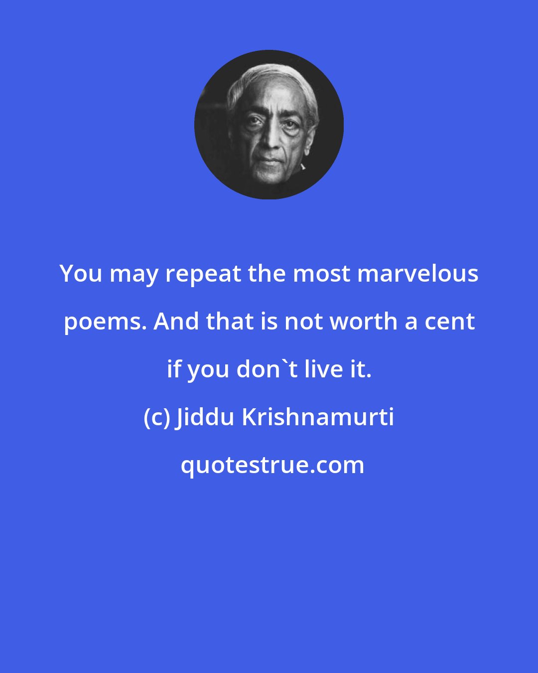Jiddu Krishnamurti: You may repeat the most marvelous poems. And that is not worth a cent if you don't live it.