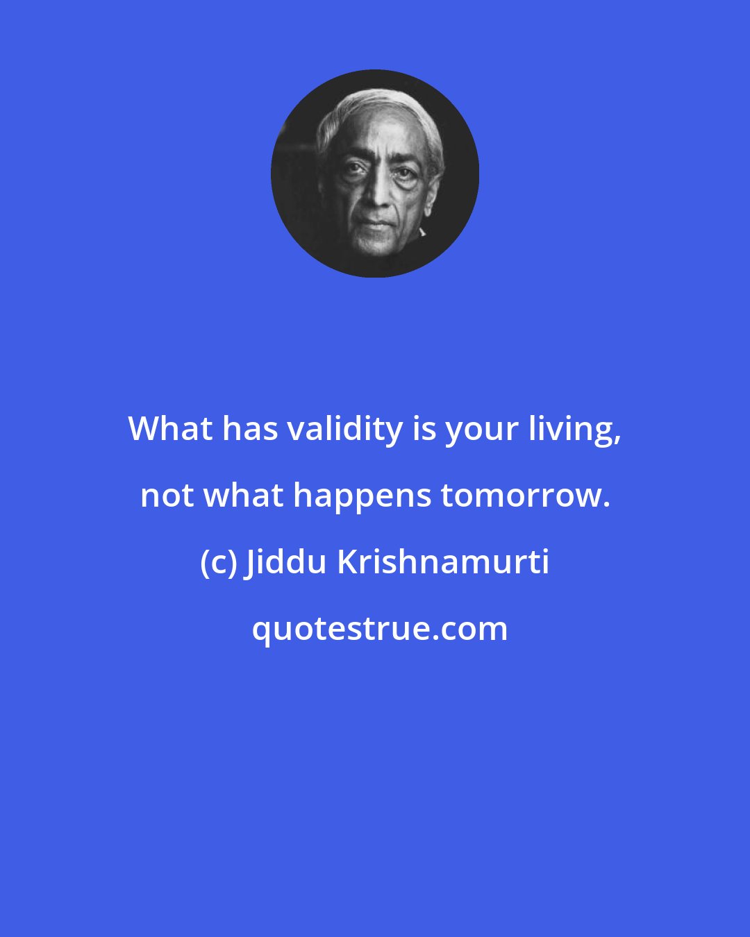 Jiddu Krishnamurti: What has validity is your living, not what happens tomorrow.
