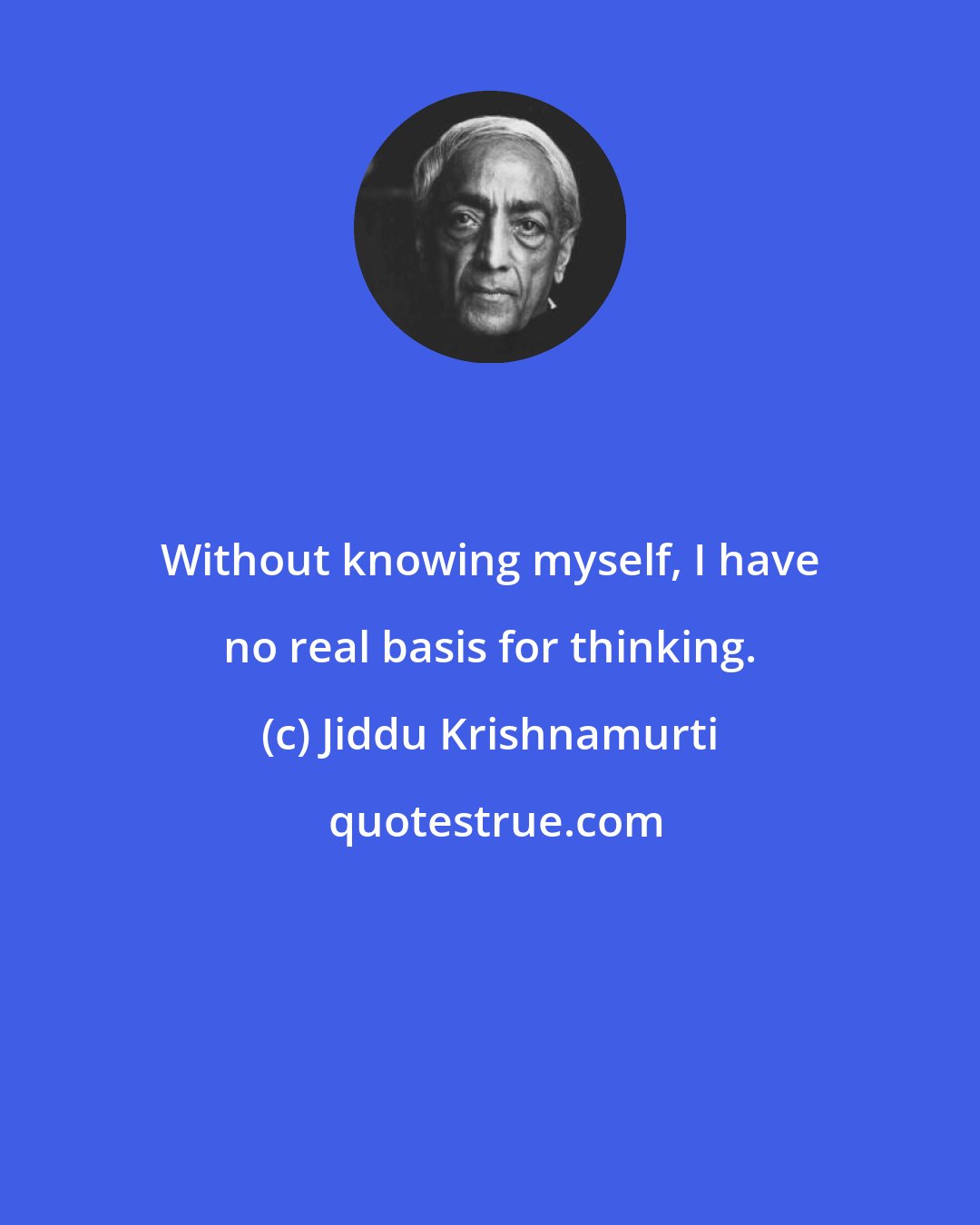 Jiddu Krishnamurti: Without knowing myself, I have no real basis for thinking.