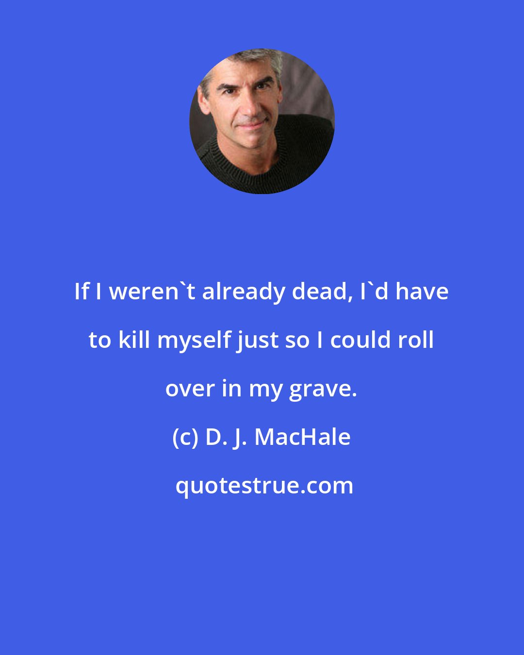 D. J. MacHale: If I weren't already dead, I'd have to kill myself just so I could roll over in my grave.
