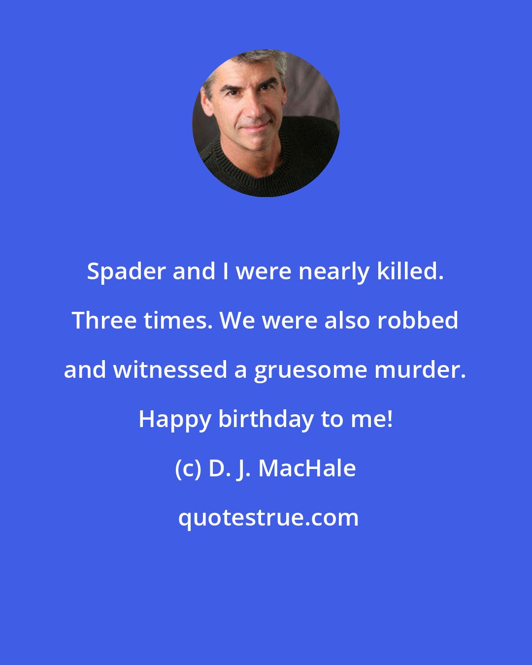 D. J. MacHale: Spader and I were nearly killed. Three times. We were also robbed and witnessed a gruesome murder. Happy birthday to me!
