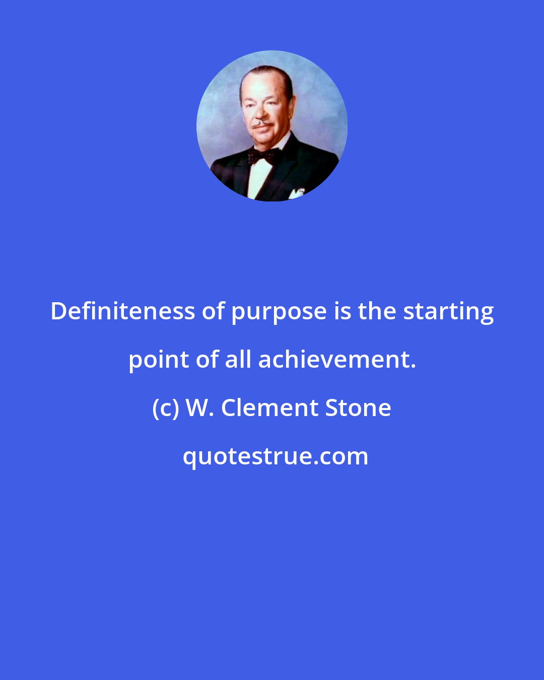 W. Clement Stone: Definiteness of purpose is the starting point of all achievement.