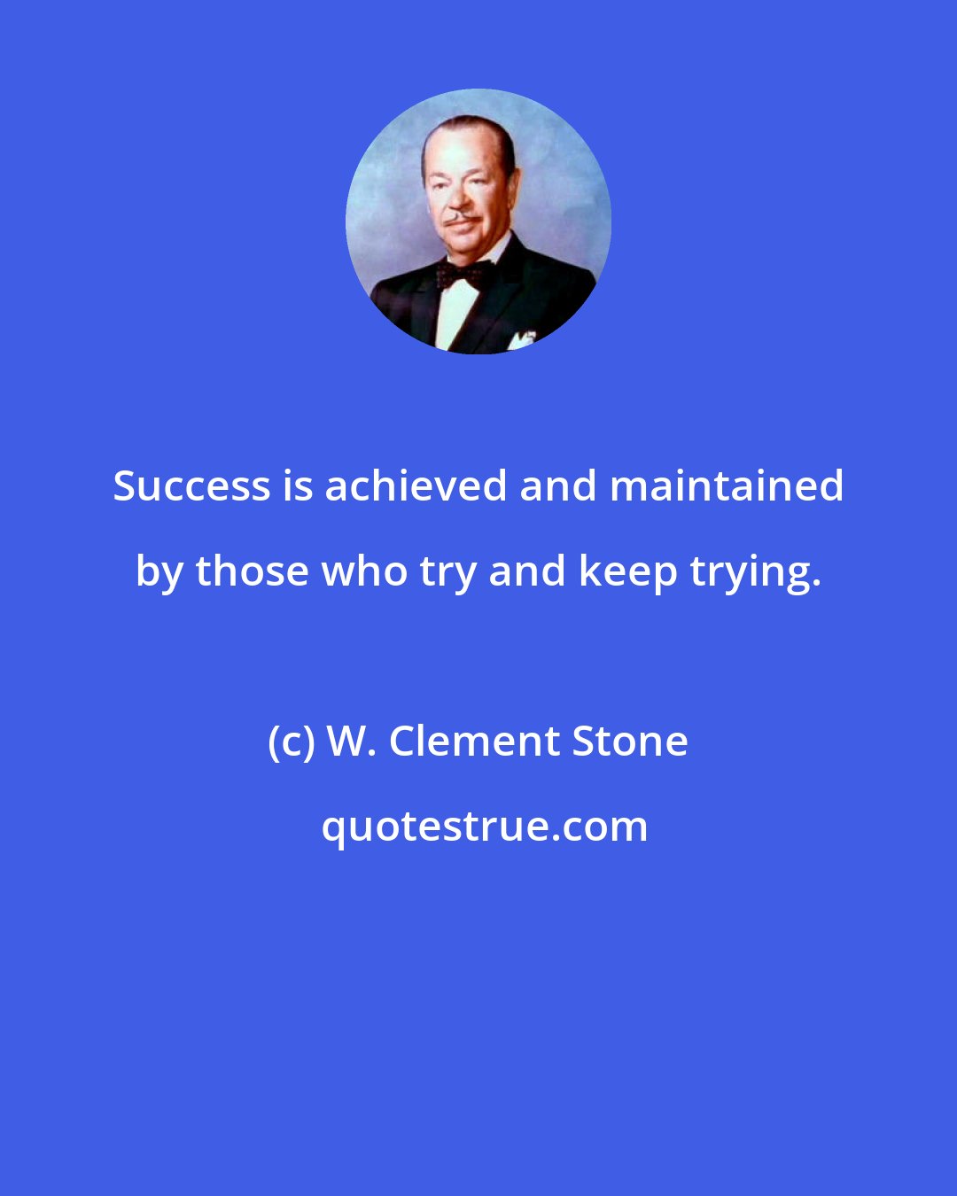 W. Clement Stone: Success is achieved and maintained by those who try and keep trying.