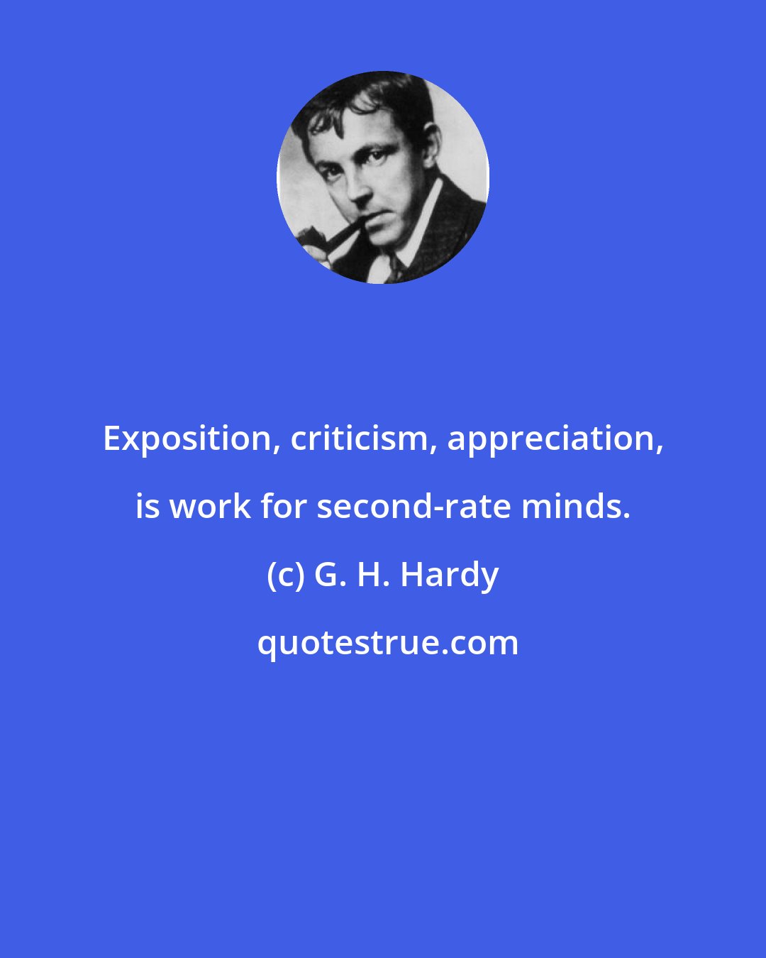 G. H. Hardy: Exposition, criticism, appreciation, is work for second-rate minds.