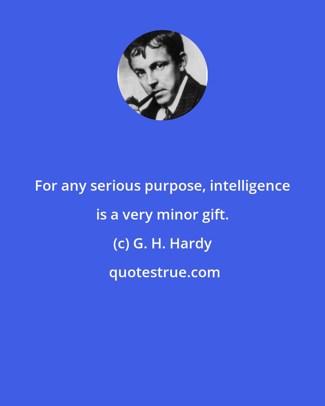 G. H. Hardy: For any serious purpose, intelligence is a very minor gift.