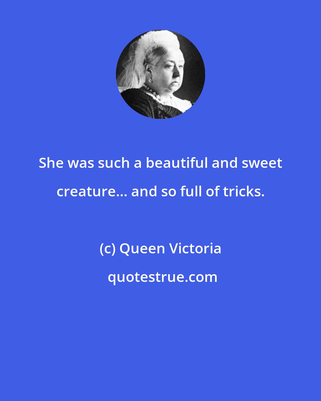 Queen Victoria: She was such a beautiful and sweet creature... and so full of tricks.