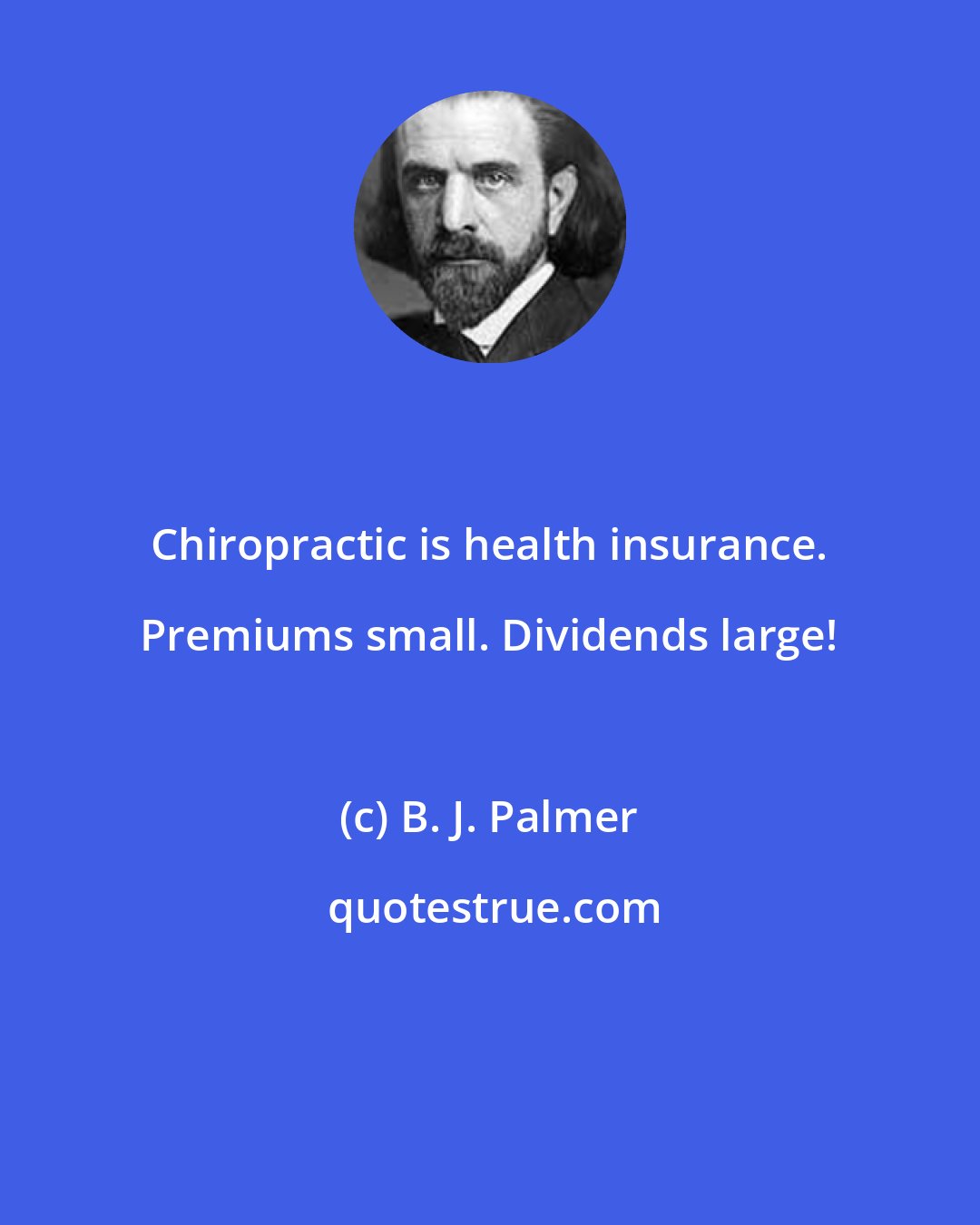 B. J. Palmer: Chiropractic is health insurance. Premiums small. Dividends large!
