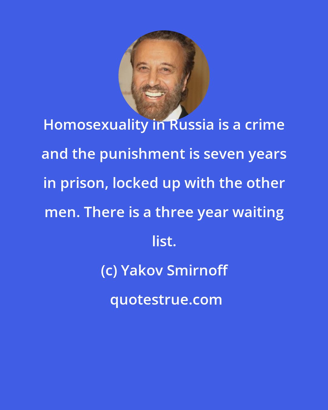 Yakov Smirnoff: Homosexuality in Russia is a crime and the punishment is seven years in prison, locked up with the other men. There is a three year waiting list.