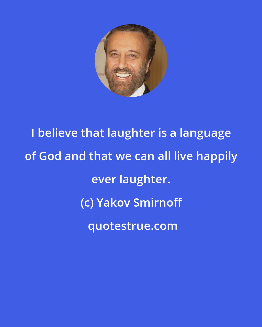 Yakov Smirnoff: I believe that laughter is a language of God and that we can all live happily ever laughter.