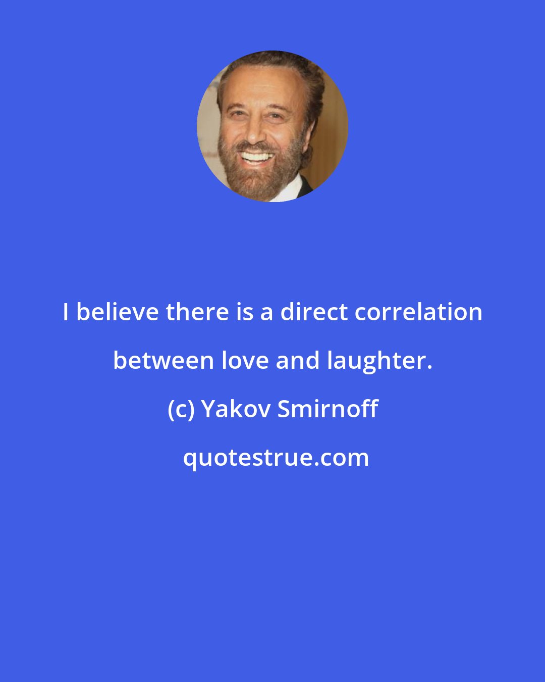 Yakov Smirnoff: I believe there is a direct correlation between love and laughter.