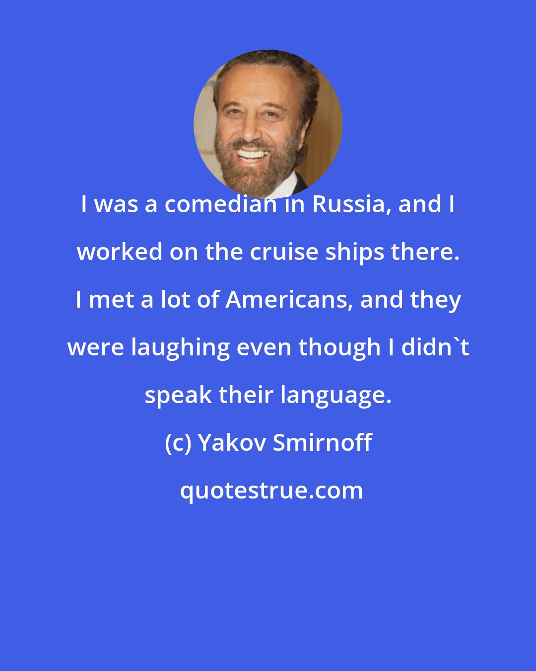 Yakov Smirnoff: I was a comedian in Russia, and I worked on the cruise ships there. I met a lot of Americans, and they were laughing even though I didn't speak their language.