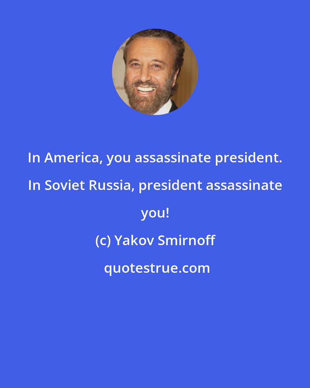 Yakov Smirnoff: In America, you assassinate president. In Soviet Russia, president assassinate you!