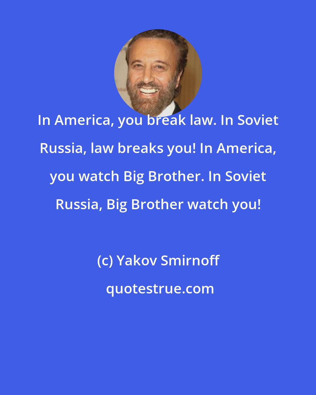 Yakov Smirnoff: In America, you break law. In Soviet Russia, law breaks you! In America, you watch Big Brother. In Soviet Russia, Big Brother watch you!
