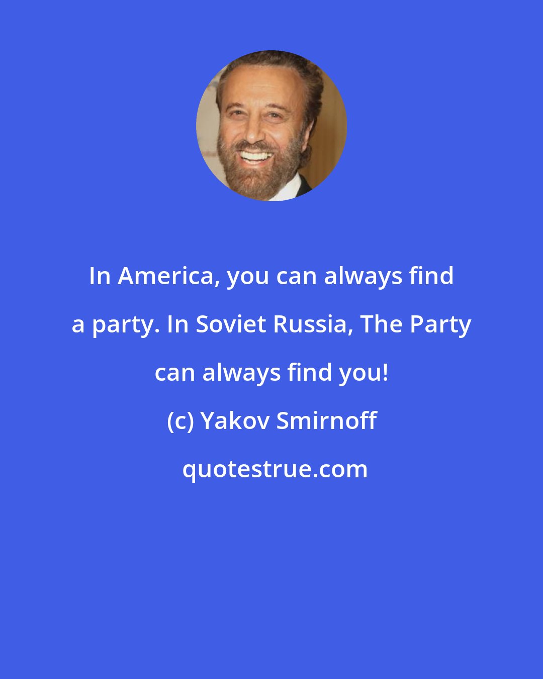 Yakov Smirnoff: In America, you can always find a party. In Soviet Russia, The Party can always find you!