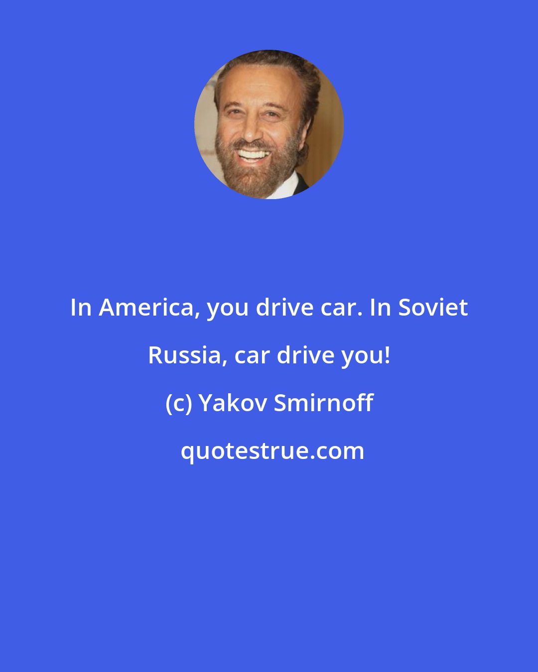 Yakov Smirnoff: In America, you drive car. In Soviet Russia, car drive you!