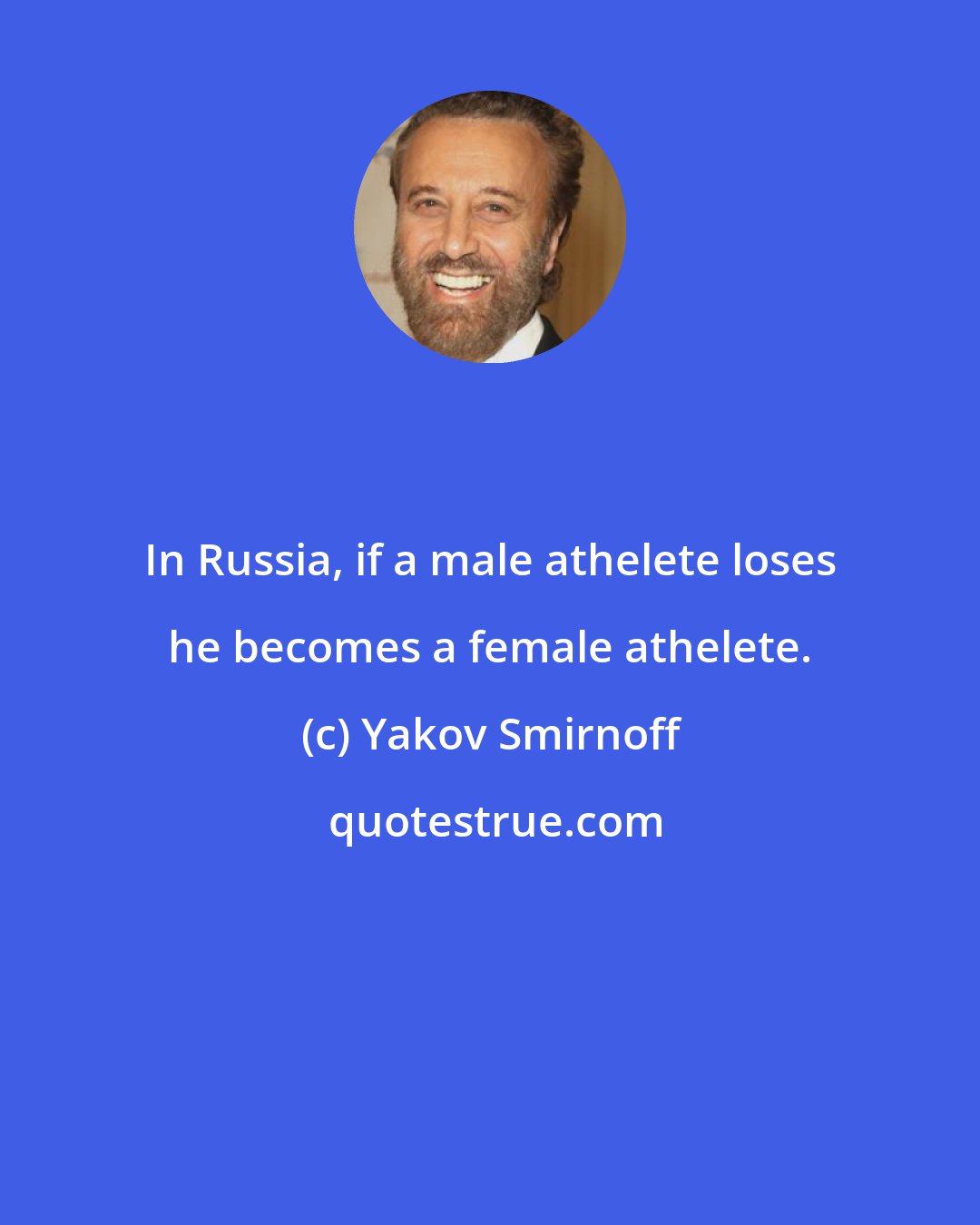 Yakov Smirnoff: In Russia, if a male athelete loses he becomes a female athelete.
