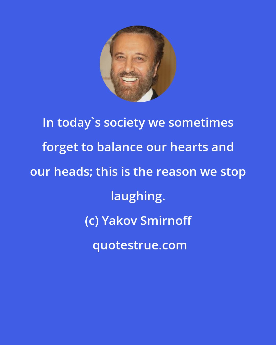 Yakov Smirnoff: In today's society we sometimes forget to balance our hearts and our heads; this is the reason we stop laughing.