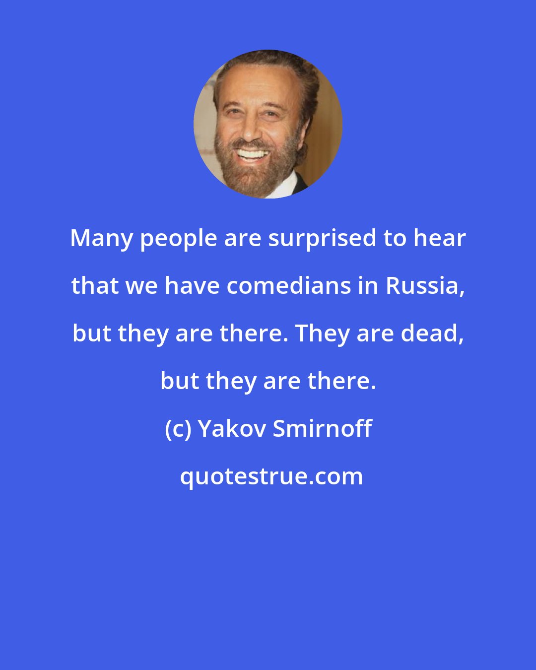 Yakov Smirnoff: Many people are surprised to hear that we have comedians in Russia, but they are there. They are dead, but they are there.