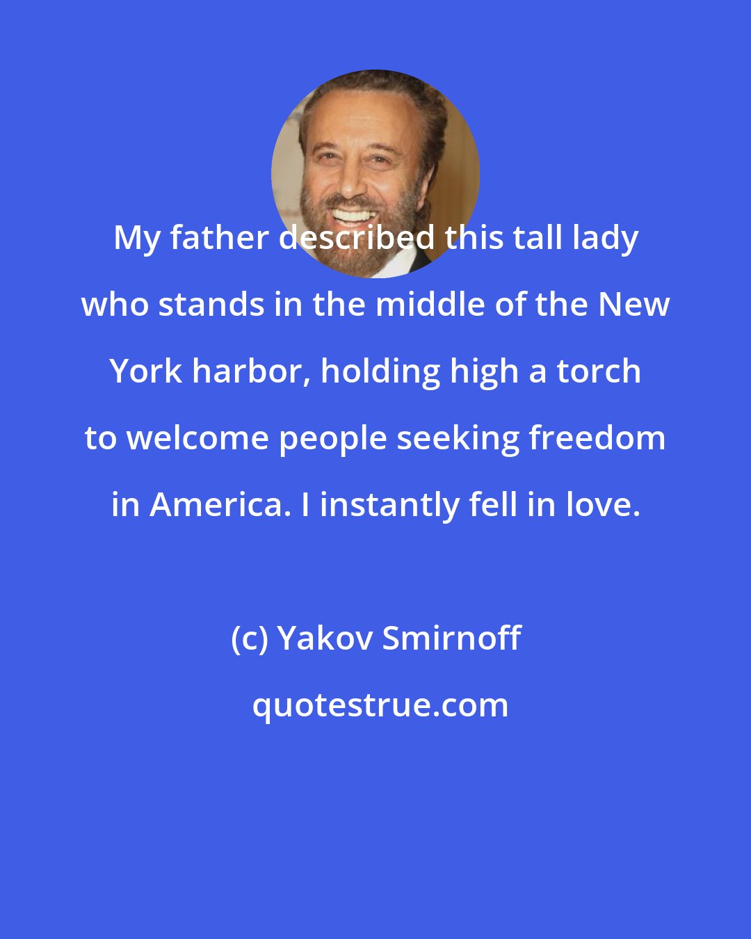 Yakov Smirnoff: My father described this tall lady who stands in the middle of the New York harbor, holding high a torch to welcome people seeking freedom in America. I instantly fell in love.