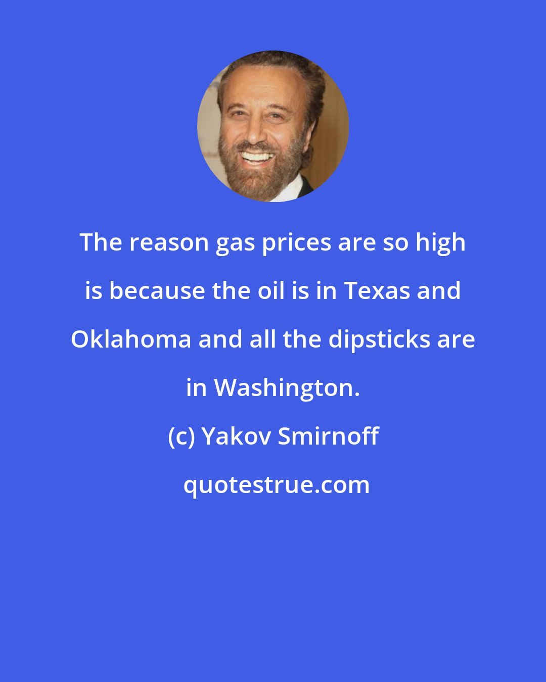 Yakov Smirnoff: The reason gas prices are so high is because the oil is in Texas and Oklahoma and all the dipsticks are in Washington.