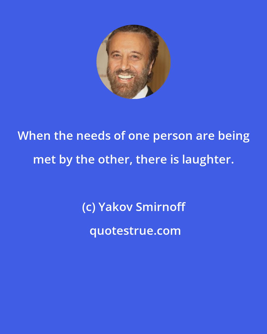 Yakov Smirnoff: When the needs of one person are being met by the other, there is laughter.
