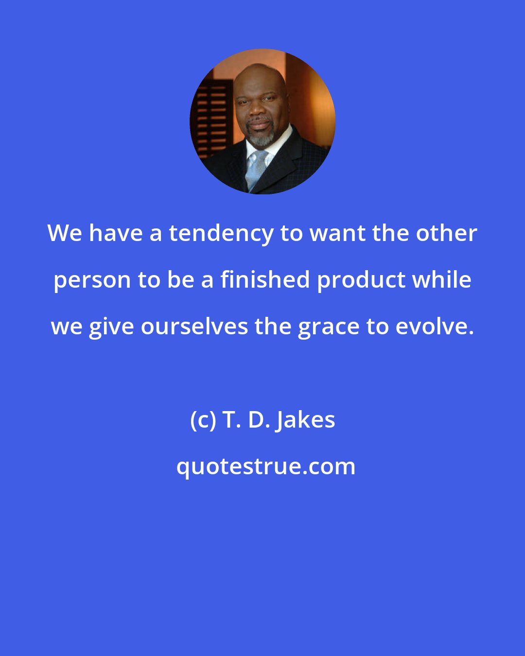 T. D. Jakes: We have a tendency to want the other person to be a finished product while we give ourselves the grace to evolve.