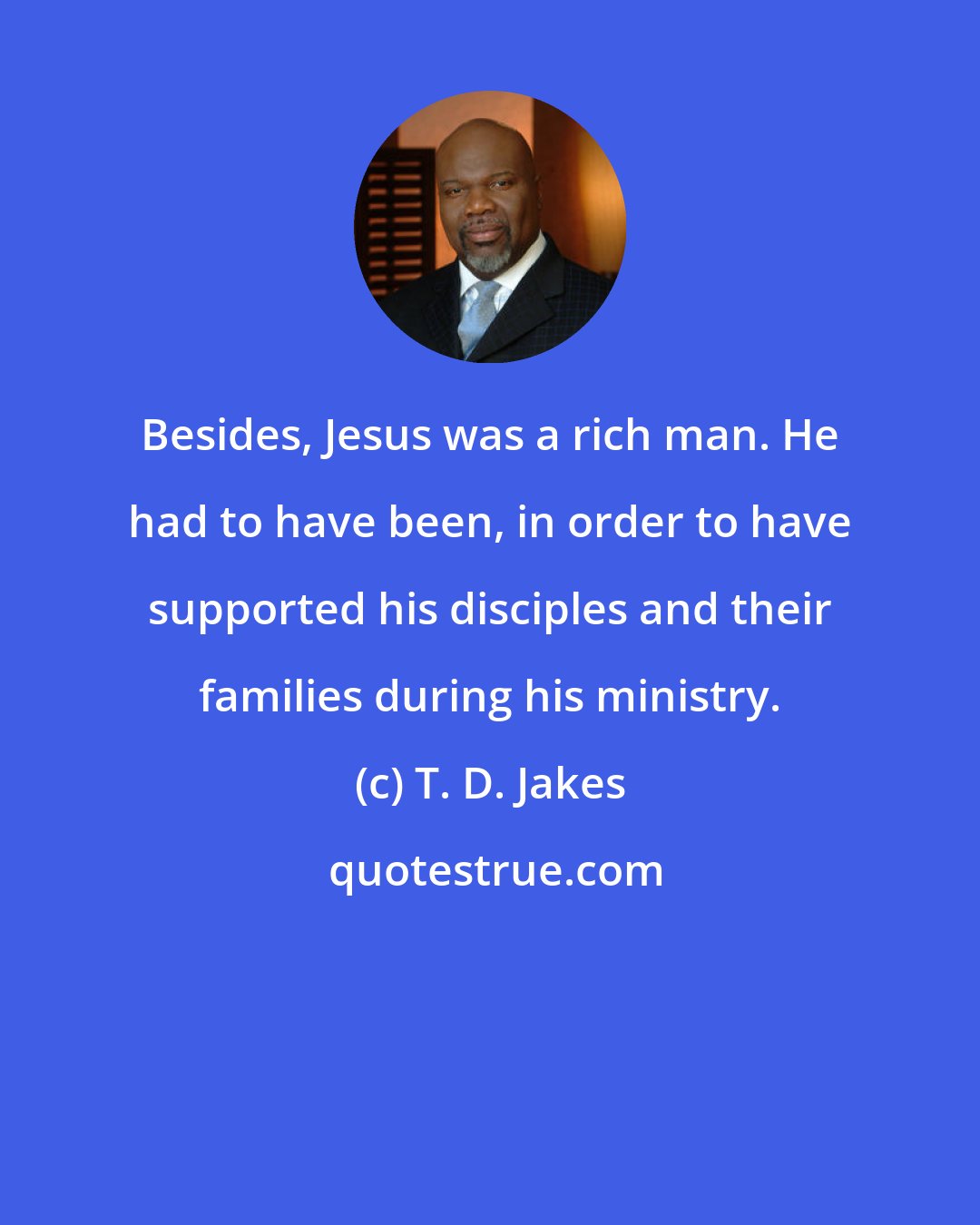 T. D. Jakes: Besides, Jesus was a rich man. He had to have been, in order to have supported his disciples and their families during his ministry.