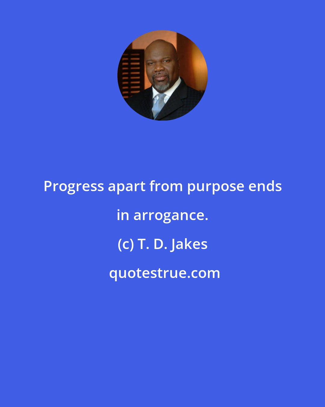 T. D. Jakes: Progress apart from purpose ends in arrogance.