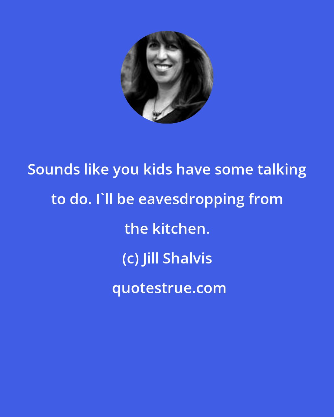Jill Shalvis: Sounds like you kids have some talking to do. I'll be eavesdropping from the kitchen.