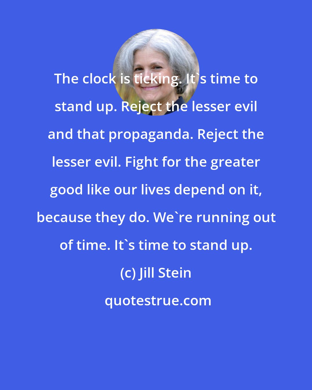 Jill Stein: The clock is ticking. It's time to stand up. Reject the lesser evil and that propaganda. Reject the lesser evil. Fight for the greater good like our lives depend on it, because they do. We're running out of time. It's time to stand up.