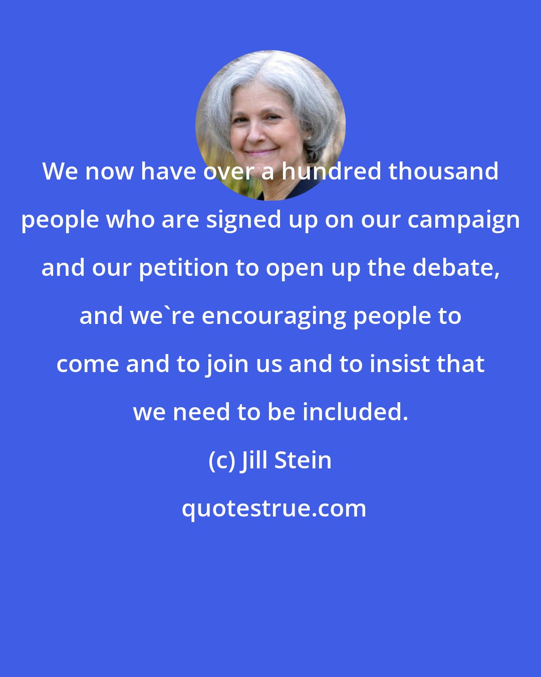 Jill Stein: We now have over a hundred thousand people who are signed up on our campaign and our petition to open up the debate, and we're encouraging people to come and to join us and to insist that we need to be included.