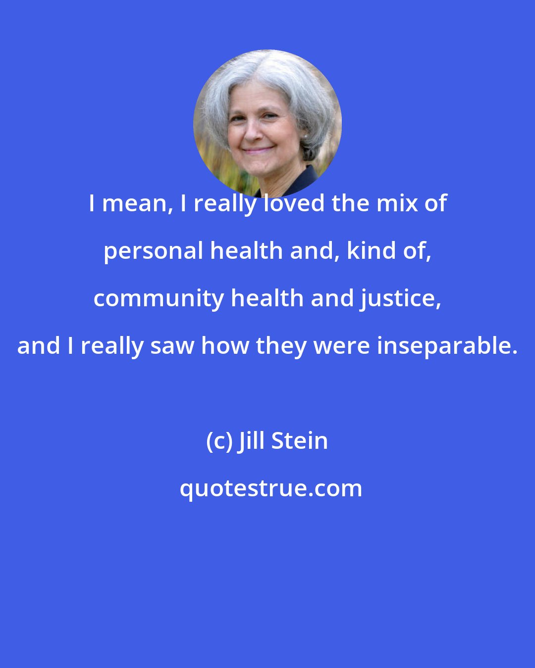 Jill Stein: I mean, I really loved the mix of personal health and, kind of, community health and justice, and I really saw how they were inseparable.