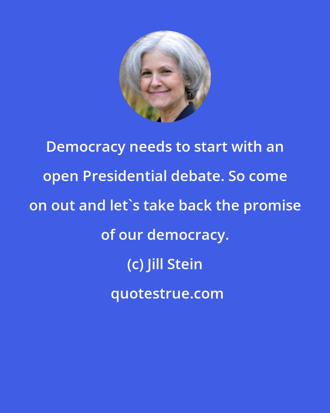 Jill Stein: Democracy needs to start with an open Presidential debate. So come on out and let's take back the promise of our democracy.