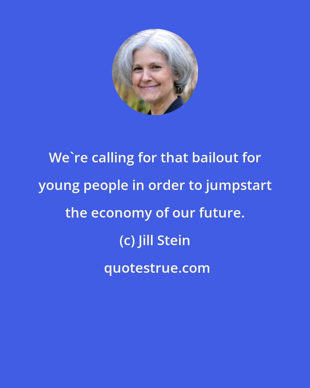 Jill Stein: We're calling for that bailout for young people in order to jumpstart the economy of our future.