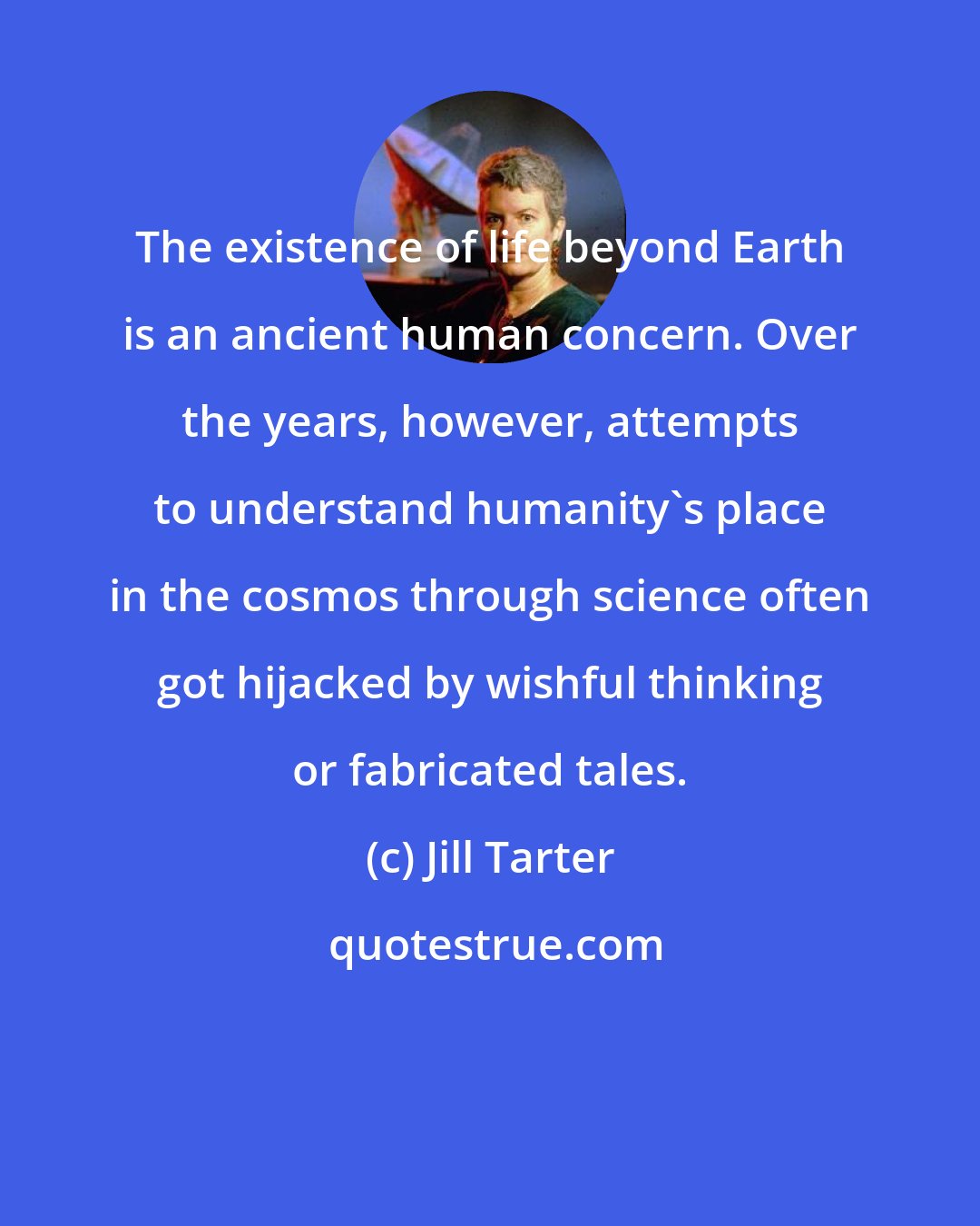 Jill Tarter: The existence of life beyond Earth is an ancient human concern. Over the years, however, attempts to understand humanity's place in the cosmos through science often got hijacked by wishful thinking or fabricated tales.