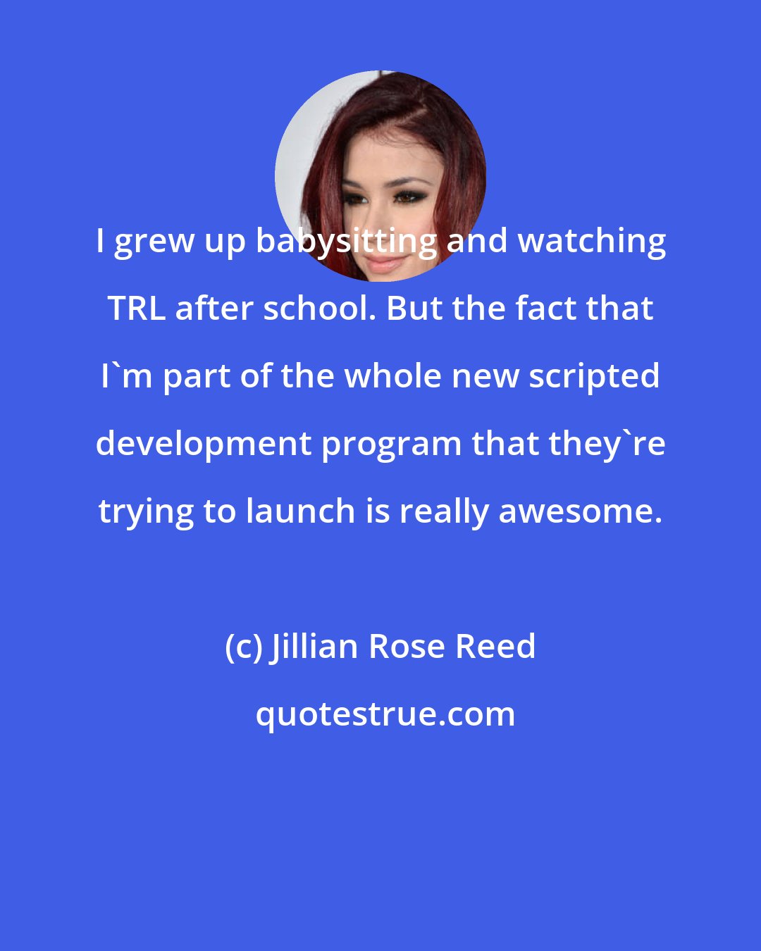 Jillian Rose Reed: I grew up babysitting and watching TRL after school. But the fact that I'm part of the whole new scripted development program that they're trying to launch is really awesome.