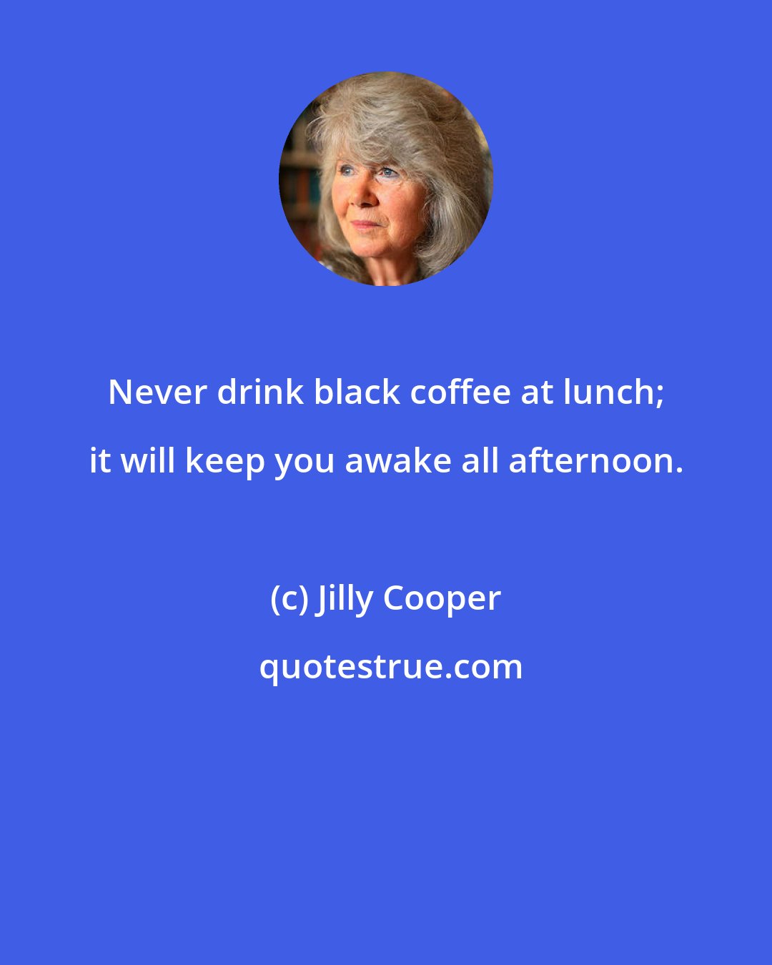Jilly Cooper: Never drink black coffee at lunch; it will keep you awake all afternoon.