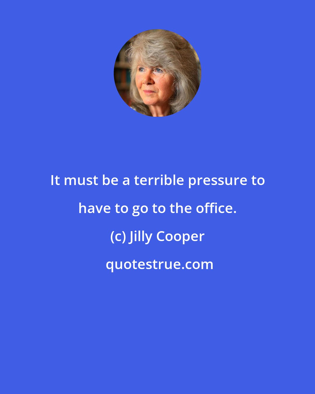 Jilly Cooper: It must be a terrible pressure to have to go to the office.