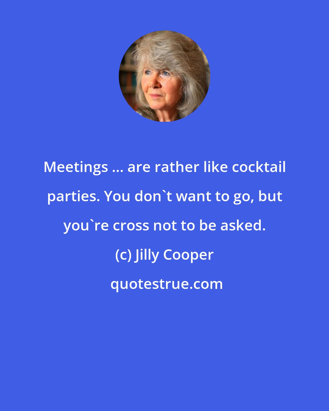 Jilly Cooper: Meetings ... are rather like cocktail parties. You don't want to go, but you're cross not to be asked.