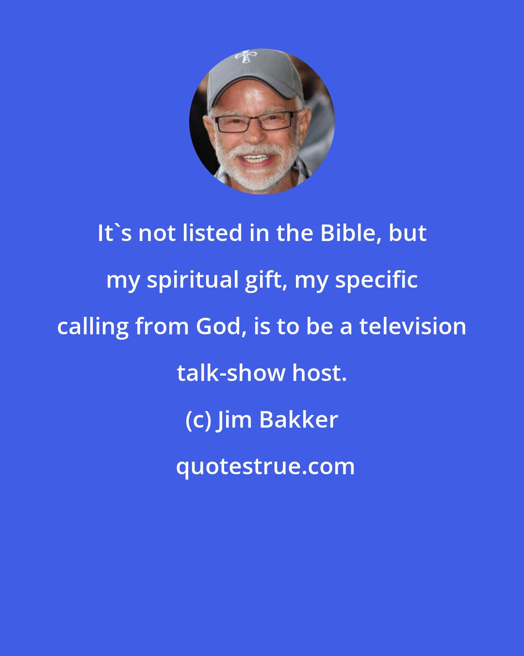 Jim Bakker: It's not listed in the Bible, but my spiritual gift, my specific calling from God, is to be a television talk-show host.