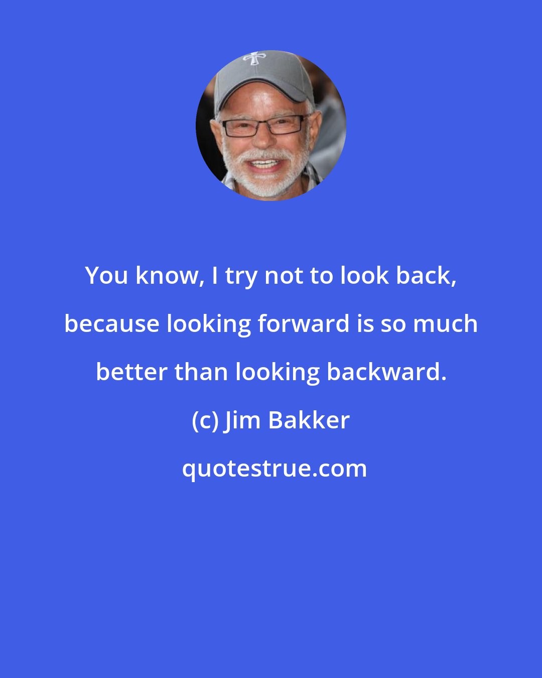 Jim Bakker: You know, I try not to look back, because looking forward is so much better than looking backward.