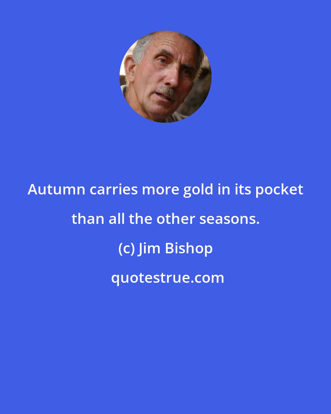 Jim Bishop: Autumn carries more gold in its pocket than all the other seasons.